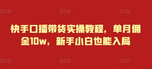 快手口播带货实操教程，单月佣金10w，新手小白也能入局-创薯资源