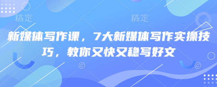 新媒体写作课，7大新媒体写作实操技巧，教你又快又稳写好文-创薯资源