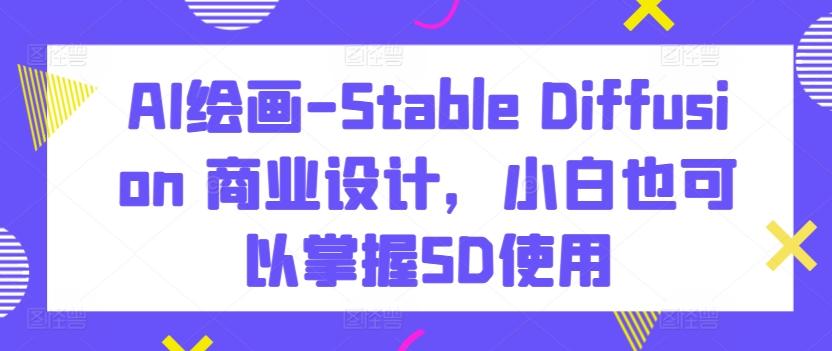 AI绘画-Stable Diffusion 商业设计，小白也可以掌握SD使用-创薯资源