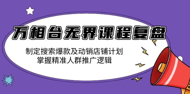 万相台无界课程复盘：制定搜索爆款及动销店铺计划，掌握精准人群推广逻辑-创薯资源