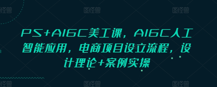 PS+AIGC美工课，AIGC人工智能应用，电商项目设立流程，设计理论+案例实操-创薯资源