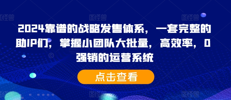 2024靠谱的战略发售体系，一套完整的助IP们，掌握小团队大批量，高效率，0 强销的运营系统-创薯资源