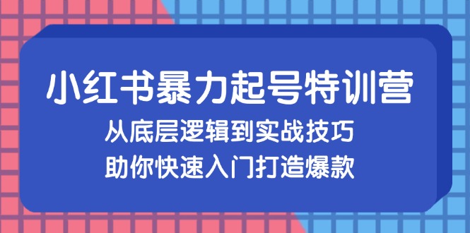 小红书暴力起号训练营，从底层逻辑到实战技巧，助你快速入门打造爆款-创薯资源