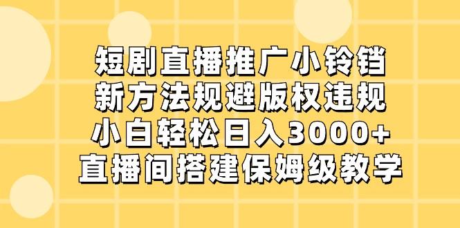 短剧直播推广小铃铛，小白轻松日入3000+，新方法规避版权违规，直播间搭建保姆级教学-创薯资源