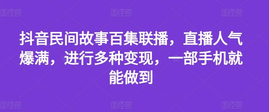 抖音民间故事百集联播，直播人气爆满，进行多种变现，一部手机就能做到【揭秘】-创薯资源