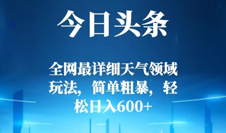 今日头条全网最详细天气领域玩法，简单粗暴，轻松日入600+-创薯资源
