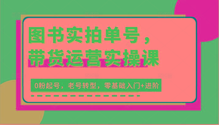 图书实拍单号，带货运营实操课：0粉起号，老号转型，零基础入门+进阶-创薯资源