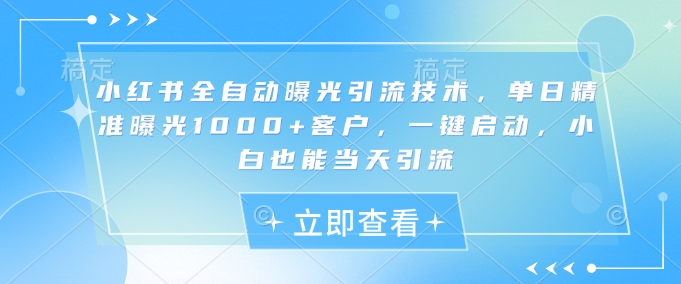 小红书全自动曝光引流技术，单日精准曝光1000+客户，一键启动，小白也能当天引流【揭秘】-创薯资源
