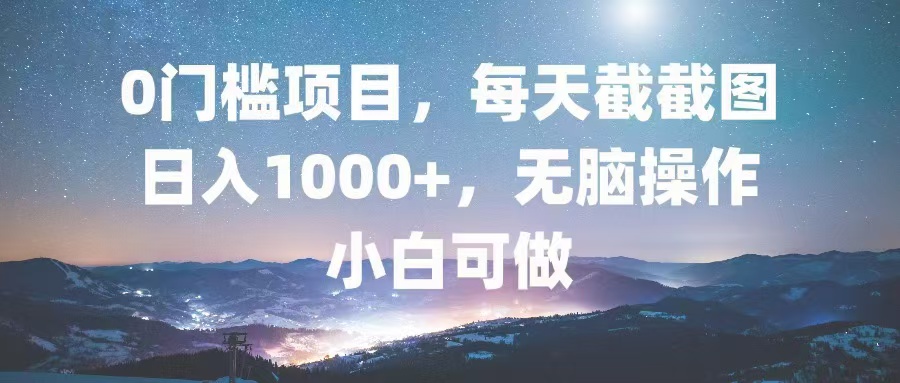 0门槛项目，每天截截图，日入1000+，轻松无脑，小白可做-创薯资源