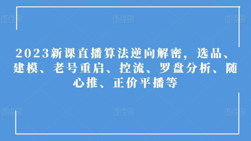 2023新课直播算法逆向解密，选品、建模、老号重启、控流、罗盘分析、随心推、正价平播等-创薯资源