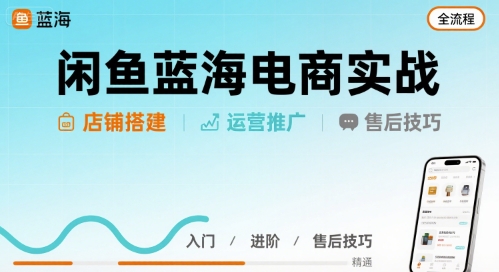 闲鱼蓝海电商实战，店铺搭建运营售后全流程-创薯资源