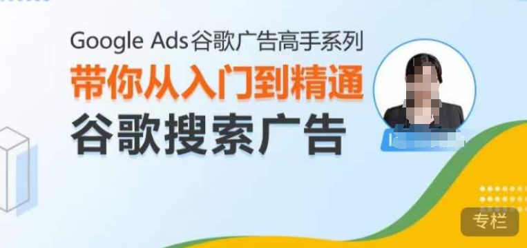 Google Ads谷歌广告高手 – 搜索广告，带你从入门到精通谷歌搜索广告-创薯资源
