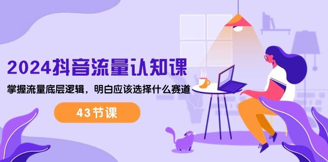 2024抖音流量·认知课：掌握流量底层逻辑，明白应该选择什么赛道 (43节课-创薯资源