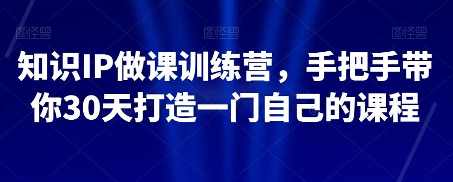 知识IP做课训练营，手把手带你30天打造一门自己的课程-创薯资源