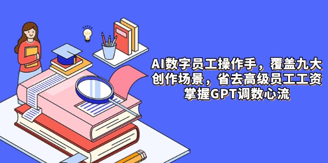 AI数字员工操作手，9大场景内容创作，省去高级员工工资，掌握GPT调数心流-创薯资源