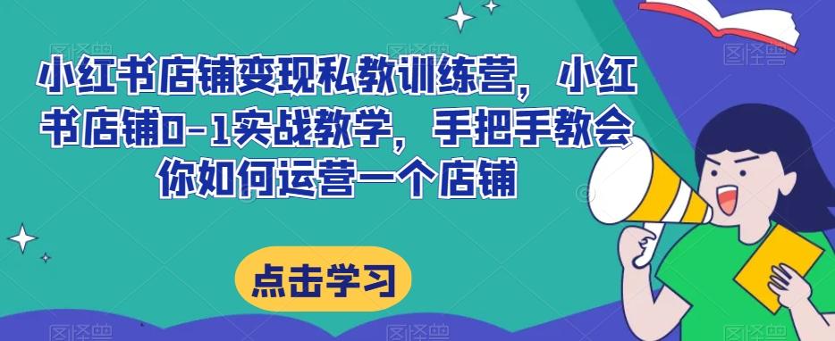 小红书店铺变现私教训练营，小红书店铺0-1实战教学，手把手教会你如何运营一个店铺-创薯资源