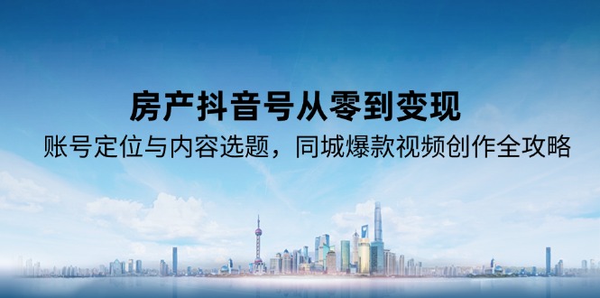 房产抖音号从零到变现，账号定位与内容选题，同城爆款视频创作全攻略-创薯资源