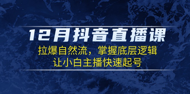 12月抖音直播课：拉爆自然流，掌握底层逻辑，让小白主播快速起号-创薯资源