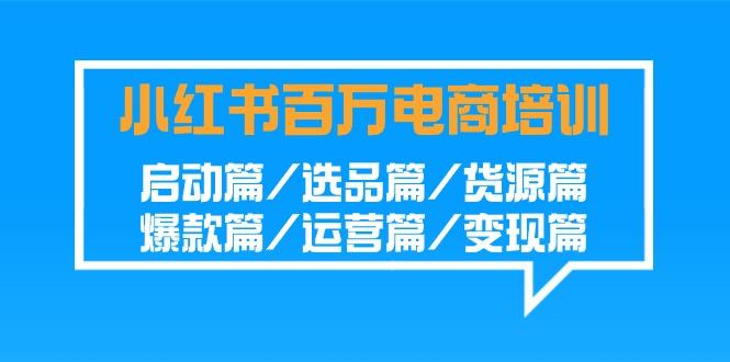 小红书百万电商培训班：启动篇/选品篇/货源篇/爆款篇/运营篇/变现篇-创薯资源