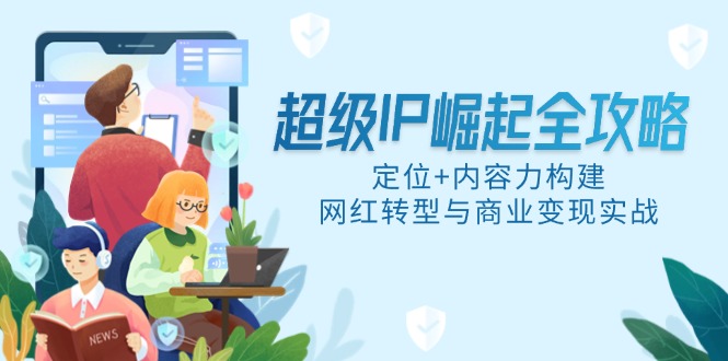 超级IP崛起全攻略，定位+内容力构建，网红转型与商业变现实战-创薯资源