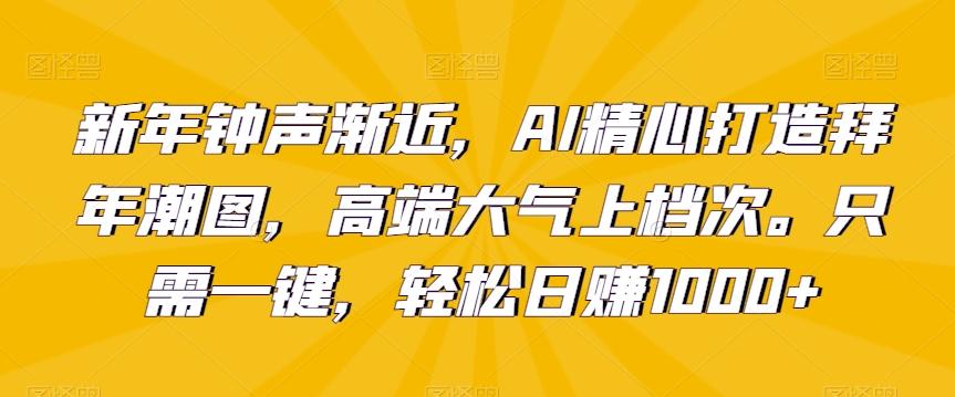 新年钟声渐近，AI精心打造拜年潮图，高端大气上档次。只需一键，轻松日赚1000+【揭秘】-创薯资源