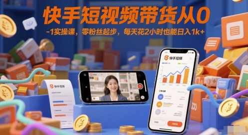 快手短视频带货从0-1实操课，零粉丝起步，每天花2小时也能日入1k+-创薯资源