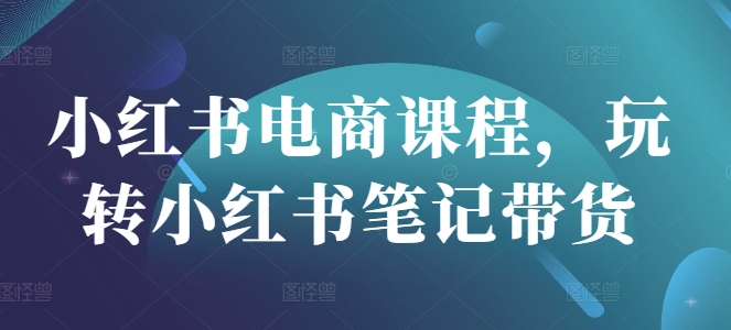 小红书电商课程，玩转小红书笔记带货-创薯资源