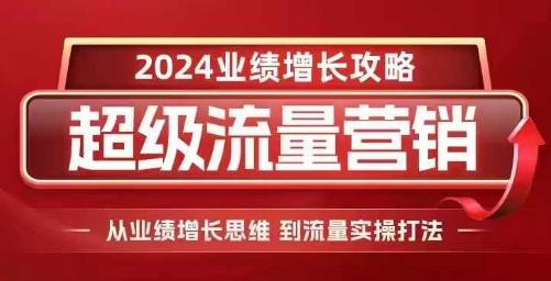 2024超级流量营销，2024业绩增长攻略，从业绩增长思维到流量实操打法-创薯资源