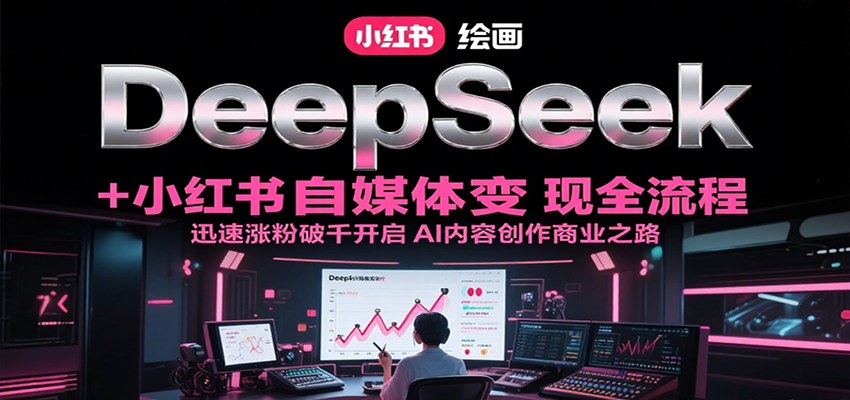 DeepSeek绘画+小红书自媒体变现全流程，迅速涨粉破千开启AI内容创作商业之路-创薯资源