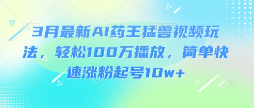 3月最新AI药王猛兽视频玩法，轻松100W播放，简单快速涨粉起号10w+-创薯资源
