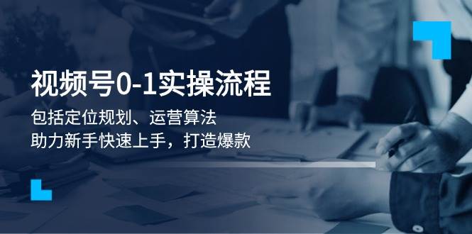 视频号0-1实战流程，包括定位规划、运营算法，助力新手快速上手，打造爆款-创薯资源