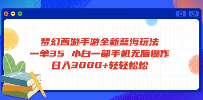 梦幻西游手游全新蓝海玩法 一单35 小白一部手机无脑操作 日入3000+轻轻…-创薯资源