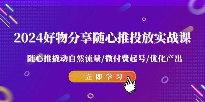 2024好物分享-随心推投放实战课 随心推撬动自然流量/微付费起号/优化产出-创薯资源