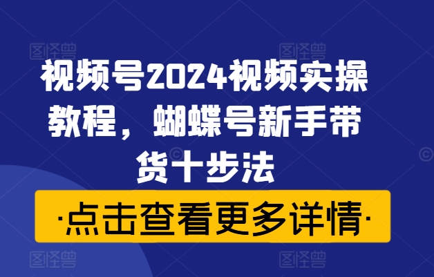 视频号2024视频实操教程，蝴蝶号新手带货十步法-创薯资源