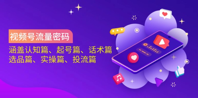 视频号流量密码：涵盖认知篇、起号篇、话术篇、选品篇、实操篇、投流篇-创薯资源