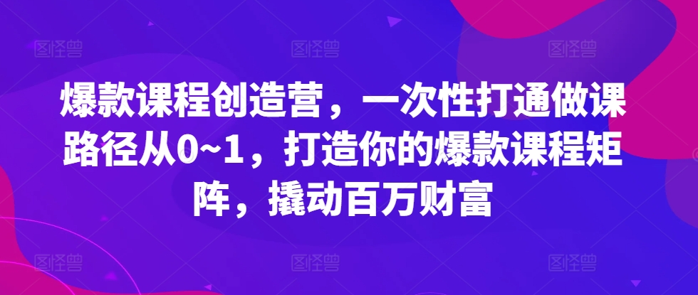 爆款课程创造营，​一次性打通做课路径从0~1，打造你的爆款课程矩阵，撬动百万财富-创薯资源