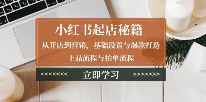 小红书起店秘籍：从开店到营销，基础设置与爆款打造、上品流程与拍单流程-创薯资源