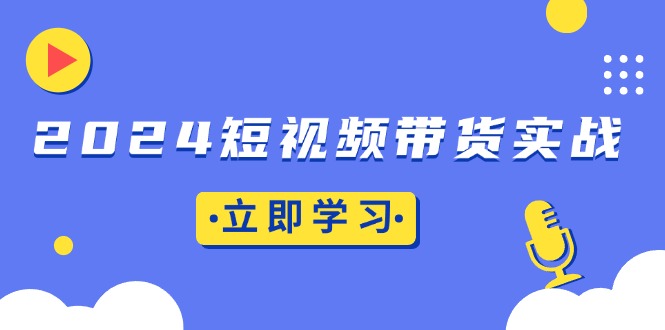 2024短视频带货实战：底层逻辑+实操技巧，橱窗引流、直播带货-创薯资源