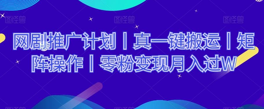 网剧推广计划丨真一键搬运丨矩阵操作丨零粉变现月入过W-创薯资源