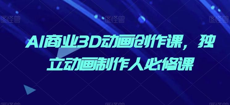 AI商业3D动画创作课，独立动画制作人必修课-创薯资源
