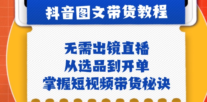 抖音图文&带货实操：无需出镜直播，从选品到开单，掌握短视频带货秘诀-创薯资源