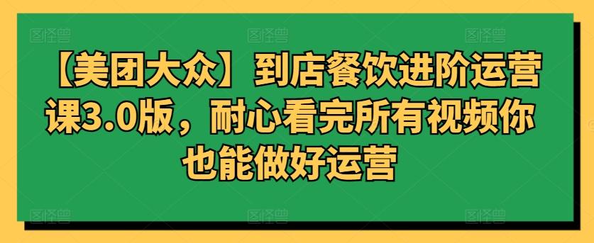 【美团大众】到店餐饮进阶运营课3.0版，耐心看完所有视频你也能做好运营-创薯资源