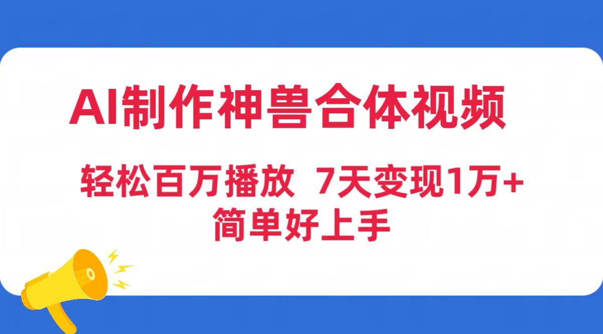 (9600期)AI制作神兽合体视频，轻松百万播放，七天变现1万+简单好上手(工具+素材)-创薯资源