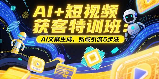 AI+短视频获客特训班：账号定位技巧，AI文案生成，私域引流5步法-创薯资源