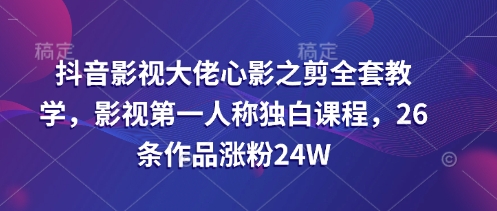 抖音影视大佬心影之剪全套教学，影视第一人称独白课程，26条作品涨粉24W-创薯资源