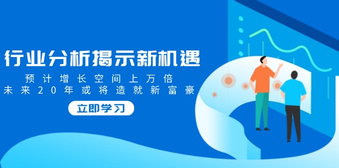 行业分析揭示新机遇，预计增长空间上万倍，未来20年或将造就新富豪-创薯资源