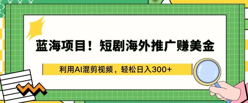 蓝海项目!短剧海外推广赚美金，利用AI混剪视频，轻松日入300+【揭秘】-创薯资源