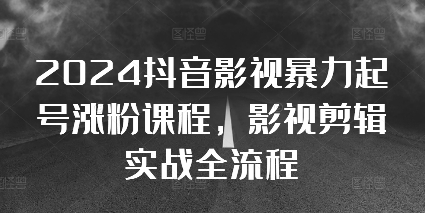 2024抖音影视暴力起号涨粉课程，影视剪辑搬运实战全流程-创薯资源