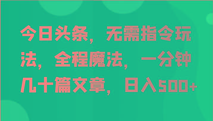 今日头条，无需指令玩法，全程魔法，一分钟几十篇文章，日入500+-创薯资源