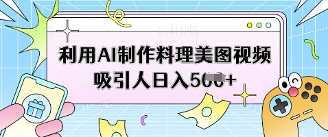 利用AI制作料理美图视频吸引人日入5张-创薯资源